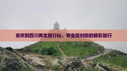 安庆到四川黄龙旅行社，专业规划您的精彩旅行