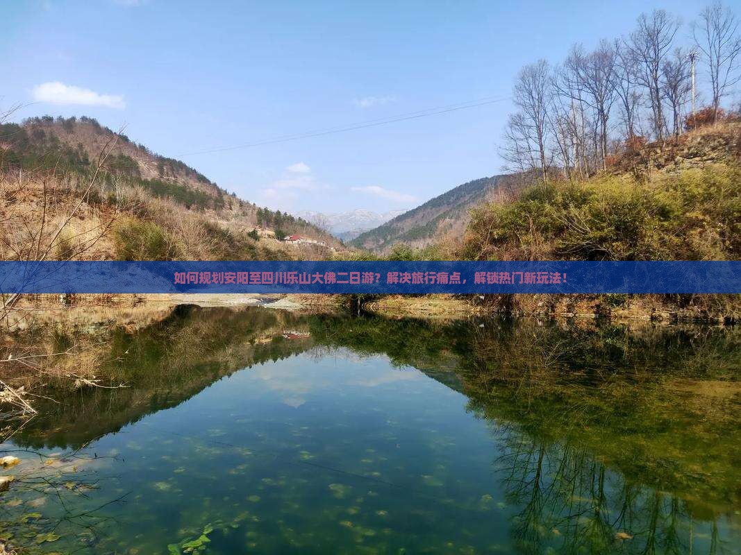 如何规划安阳至四川乐山大佛二日游？解决旅行痛点，解锁热门新玩法！