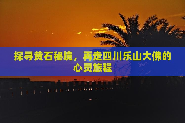 探寻黄石秘境，再走四川乐山大佛的心灵旅程