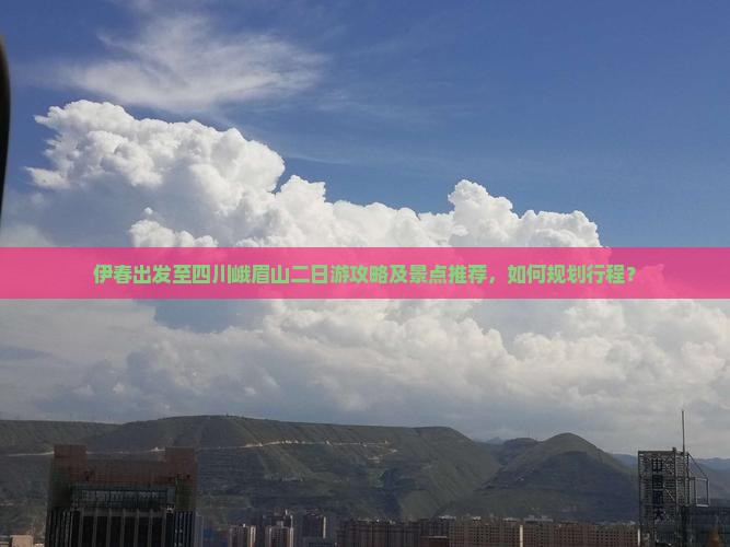 伊春出发至四川峨眉山二日游攻略及景点推荐，如何规划行程？