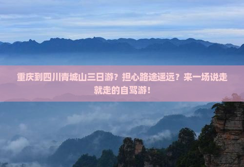 重庆到四川青城山三日游？担心路途遥远？来一场说走就走的自驾游！