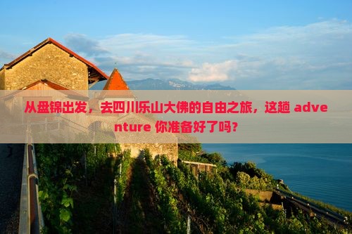 从盘锦出发，去四川乐山大佛的自由之旅，这趟 adventure 你准备好了吗？