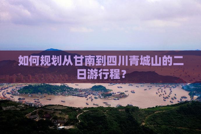 如何规划从甘南到四川青城山的二日游行程？