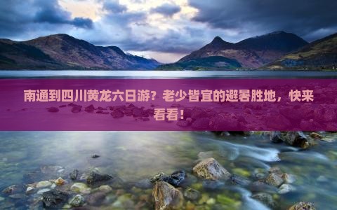 南通到四川黄龙六日游？老少皆宜的避暑胜地，快来看看！