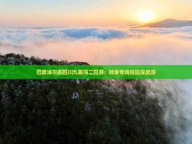 巴彦淖尔去四川九寨沟二日游：秋季专线纯玩深度游