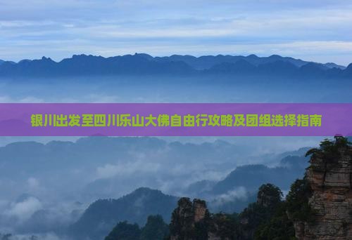 银川出发至四川乐山大佛自由行攻略及团组选择指南