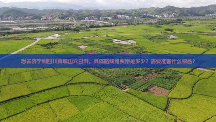 想去济宁到四川青城山六日游，具体路线和费用是多少？需要准备什么物品？