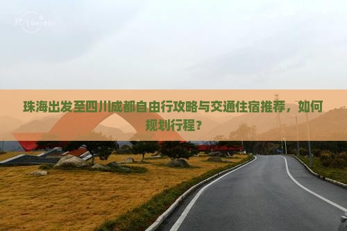 珠海出发至四川成都自由行攻略与交通住宿推荐，如何规划行程？