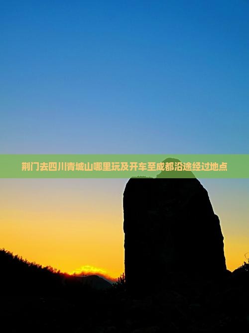 荆门去四川青城山哪里玩及开车至成都沿途经过地点