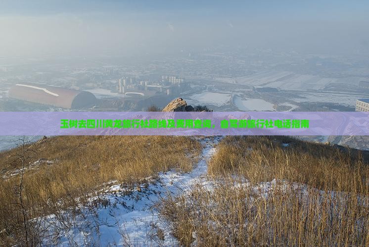 玉树去四川黄龙旅行社路线及费用查询，自驾游旅行社电话指南