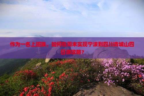 作为一名上班族，如何在周末实现宁波到四川青城山四日游攻略？