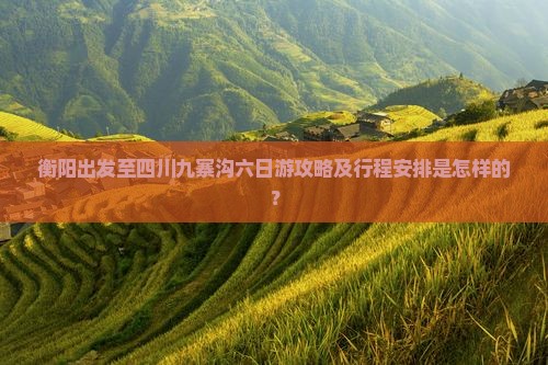衡阳出发至四川九寨沟六日游攻略及行程安排是怎样的？