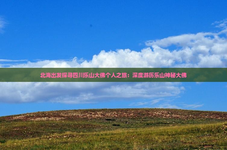 北海出发探寻四川乐山大佛个人之旅：深度游历乐山神秘大佛