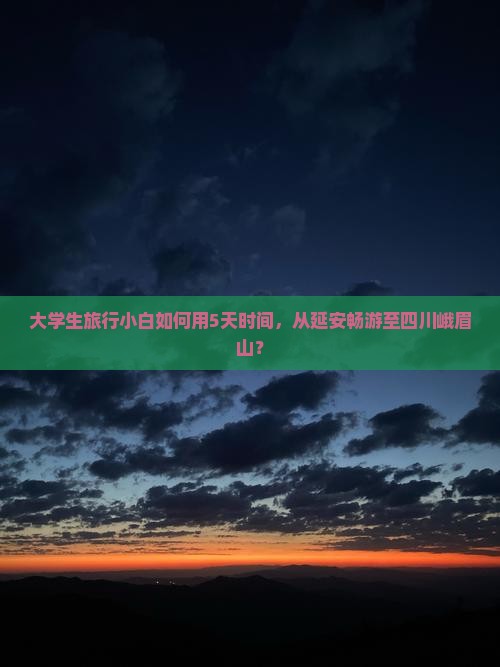 大学生旅行小白如何用5天时间，从延安畅游至四川峨眉山？