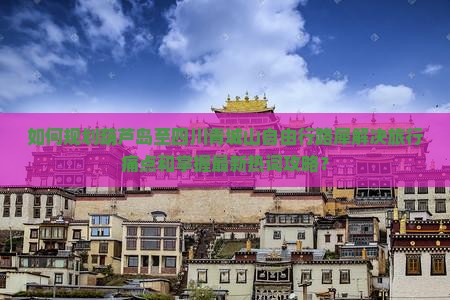 如何规划葫芦岛至四川青城山自由行路犀解决旅行痛点和掌握最新热词攻略？