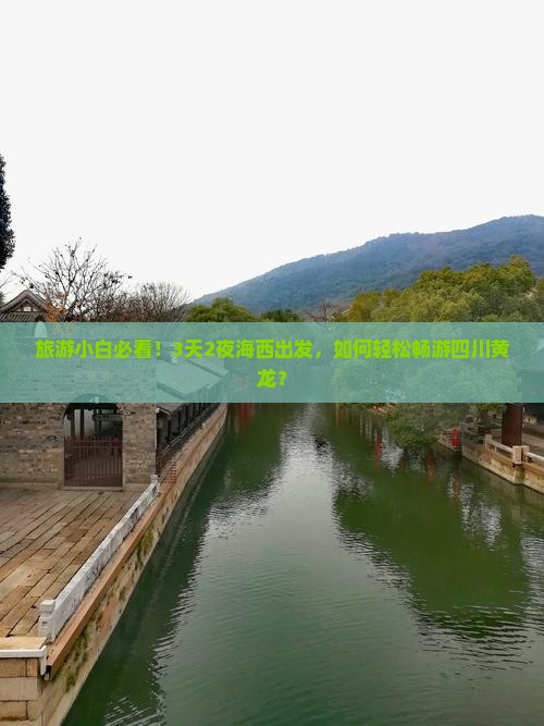 旅游小白必看！3天2夜海西出发，如何轻松畅游四川黄龙？
