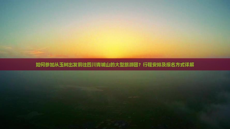 如何参加从玉树出发前往四川青城山的大型旅游团？行程安排及报名方式详解
