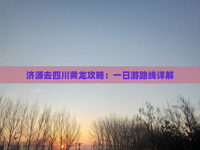 济源去四川黄龙攻略：一日游路线详解