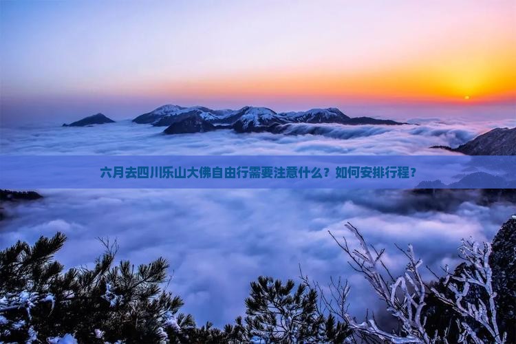 六月去四川乐山大佛自由行需要注意什么？如何安排行程？
