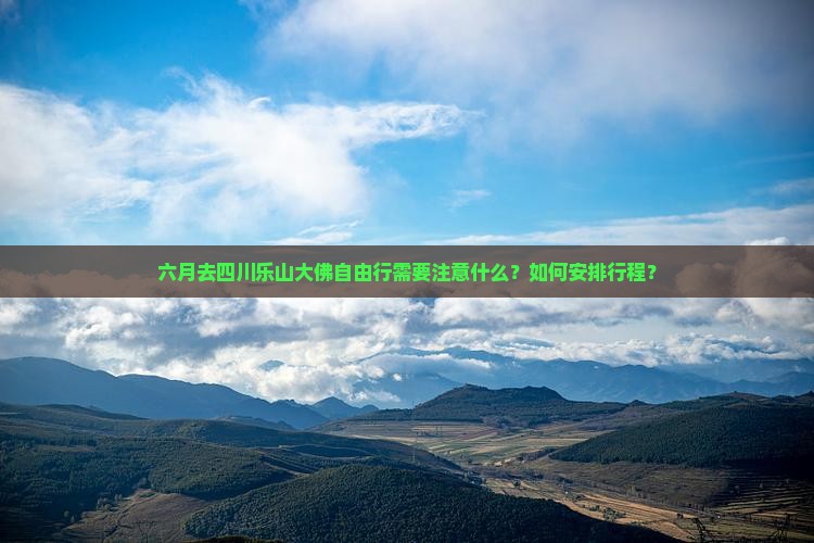 六月去四川乐山大佛自由行需要注意什么？如何安排行程？