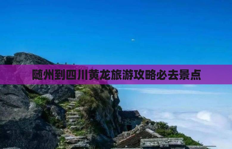 随州到四川黄龙必去地