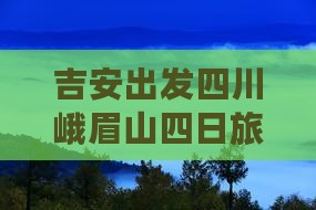 吉安去四川峨眉山四日游