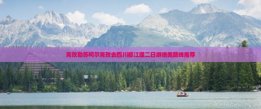 克孜勒苏柯尔克孜去四川都江堰二日游