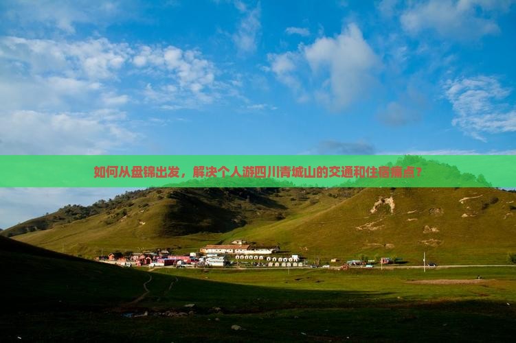 如何从盘锦出发，解决个人游四川青城山的交通和住宿痛点？