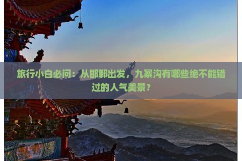 旅行小白必问：从邯郸出发，九寨沟有哪些绝不能错过的人气美景？