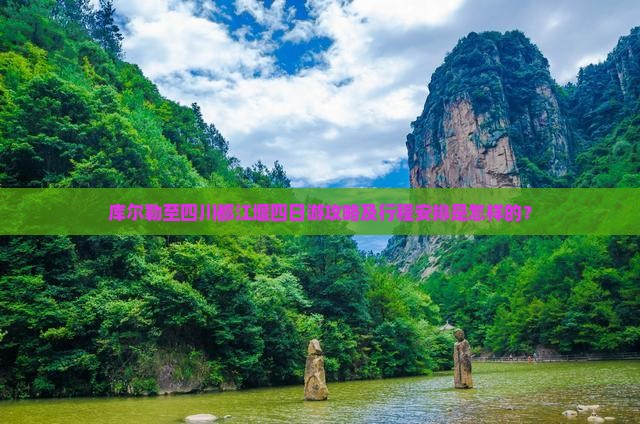 库尔勒至四川都江堰四日游攻略及行程安排是怎样的？