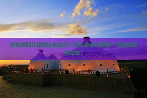 临猗去四川峨眉山自由行？担心攻略太麻烦？快看这篇种草文！