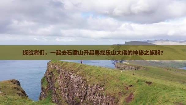 探险者们，一起去石嘴山开启寻找乐山大佛的神秘之旅吗？