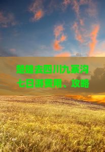 楚雄去四川九寨沟七日游费用、攻略、路线及距离全解析