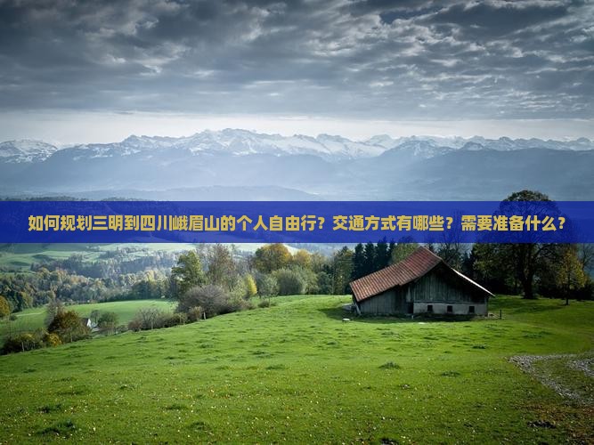 如何规划三明到四川峨眉山的个人自由行？交通方式有哪些？需要准备什么？