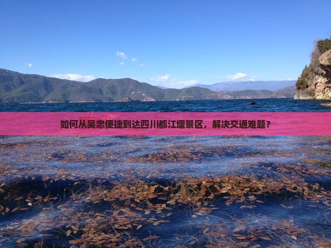 如何从吴忠便捷到达四川都江堰景区，解决交通难题？