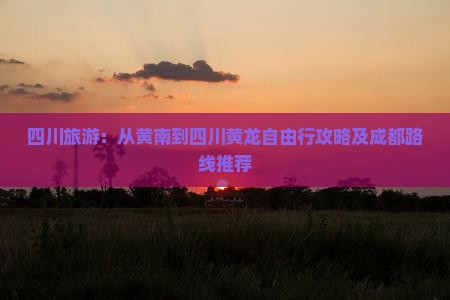 四川旅游：从黄南到四川黄龙自由行攻略及成都路线推荐