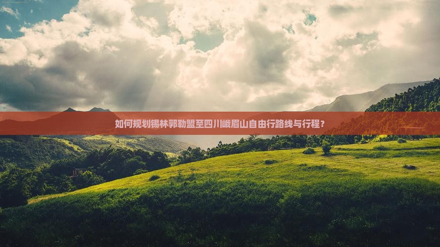 如何规划锡林郭勒盟至四川峨眉山自由行路线与行程？