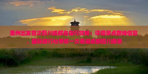 惠州出发首次四川成都自由行攻略：详细景点路线信息，国际旅行社带你一次看遍成都四川美景