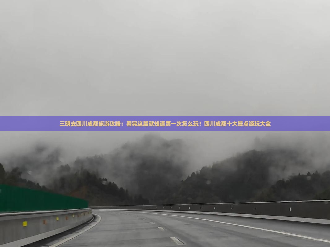 三明去四川成都旅游攻略：看完这篇就知道第一次怎么玩！四川成都十大景点游玩大全