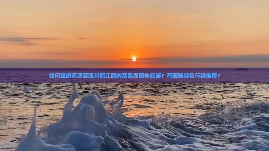 如何组织河源至四川都江堰的高品质团体旅游？有哪些特色行程推荐？