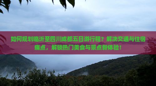 如何规划临沂至四川成都五日游行程？解决交通与住宿痛点，解锁热门美食与景点新体验！
