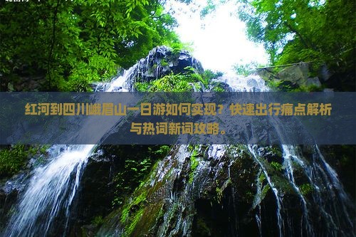 红河到四川峨眉山一日游如何实现?快速出行痛点解析与热词新词攻略。 红河到四川峨眉山一日游如何实现?快速出行痛点解析与热词新词攻略。