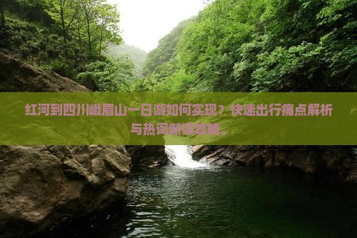 红河到四川峨眉山一日游如何实现?快速出行痛点解析与热词新词攻略。 红河到四川峨眉山一日游如何实现?快速出行痛点解析与热词新词攻略。