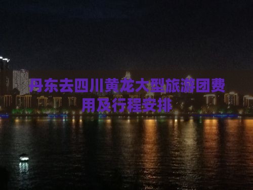 丹东去四川黄龙大型旅游团费用及行程安排 丹东去四川黄龙大型旅游团费用及行程安排