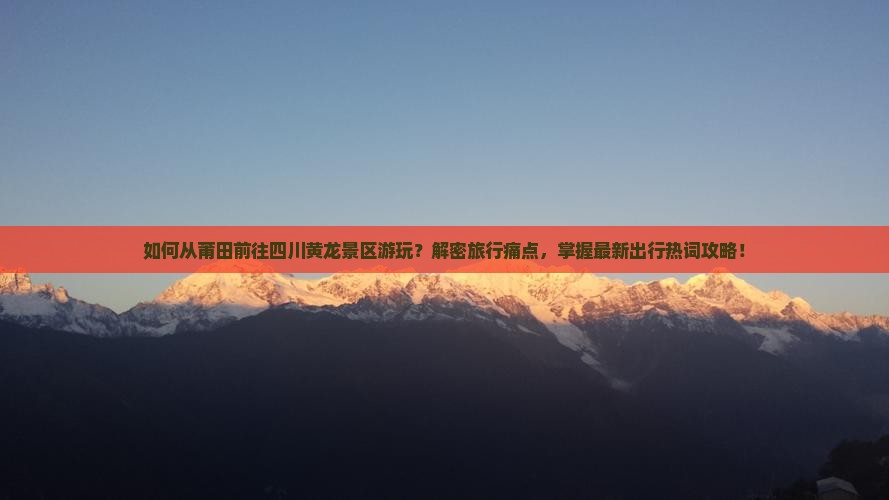 如何从莆田前往四川黄龙景区游玩？解密旅行痛点，掌握最新出行热词攻略！