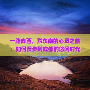 一路向西，黔东南的心灵之旅：如何漫步到成都的悠闲时光？