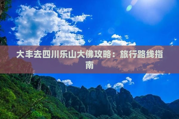 大丰去四川乐山大佛攻略：旅行路线指南