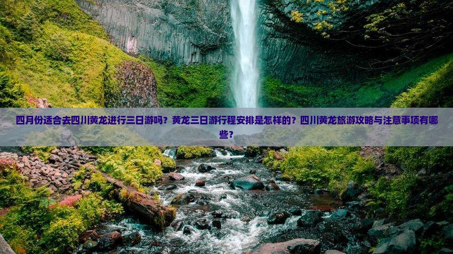 四月份适合去四川黄龙进行三日游吗？黄龙三日游行程安排是怎样的？四川黄龙旅游攻略与注意事项有哪些？