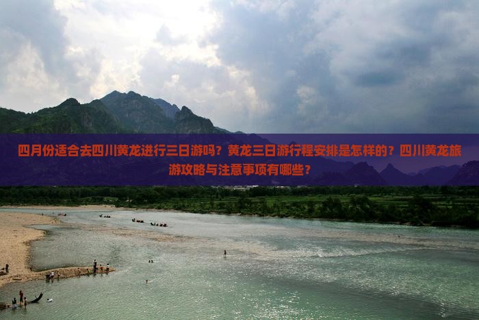 四月份适合去四川黄龙进行三日游吗？黄龙三日游行程安排是怎样的？四川黄龙旅游攻略与注意事项有哪些？