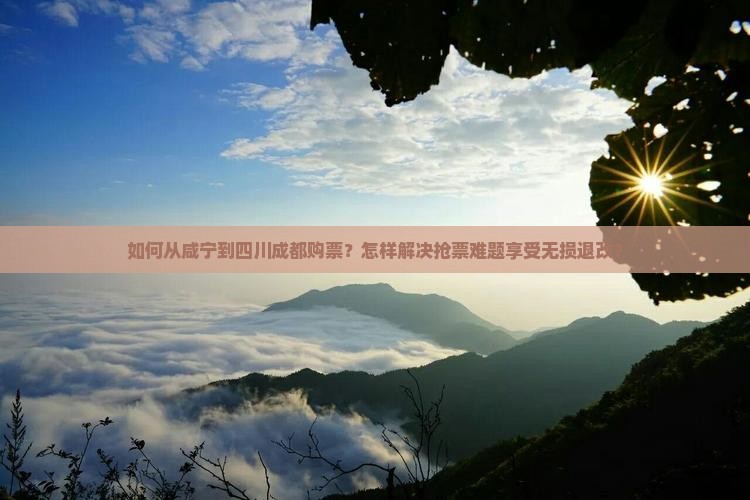 如何从咸宁到四川成都购票？怎样解决抢票难题享受无损退改？